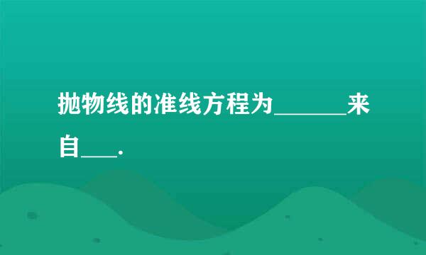 抛物线的准线方程为______来自___.