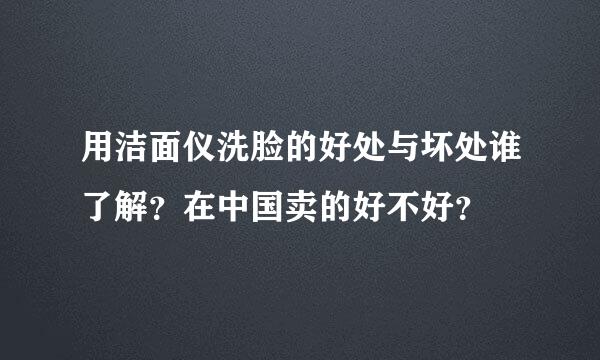 用洁面仪洗脸的好处与坏处谁了解？在中国卖的好不好？