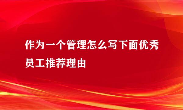 作为一个管理怎么写下面优秀员工推荐理由