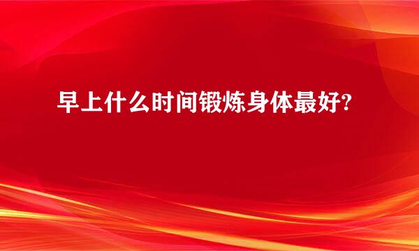 早上什么时间锻炼身体最好?