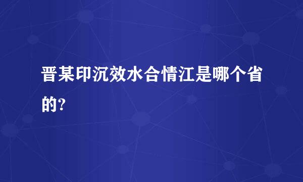 晋某印沉效水合情江是哪个省的?