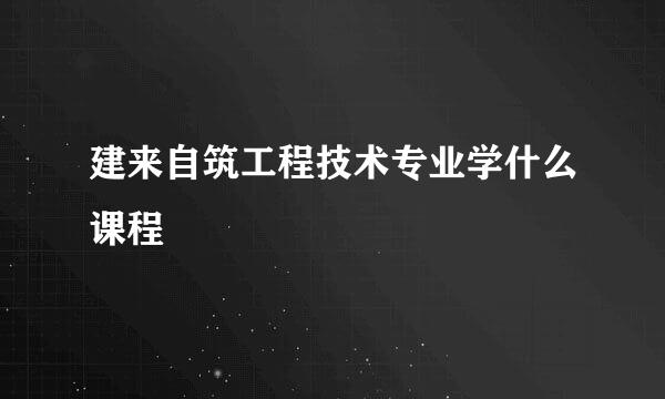 建来自筑工程技术专业学什么课程