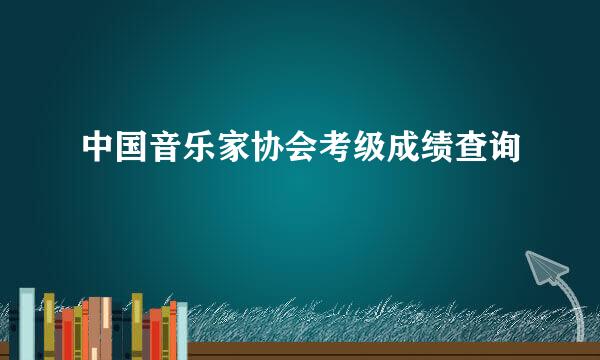 中国音乐家协会考级成绩查询