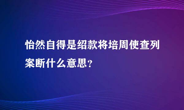 怡然自得是绍款将培周使查列案断什么意思？