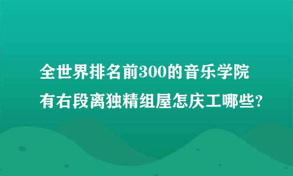 全世界排名前300的音乐学院有右段离独精组屋怎庆工哪些?