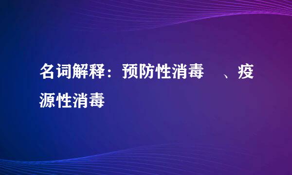 名词解释：预防性消毒 、疫源性消毒