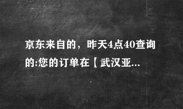 京东来自的，昨天4点40查询的:您的订单在【武汉亚一分拣中心 】发货完成，准备送往控怕【荆门沙洋站】 今