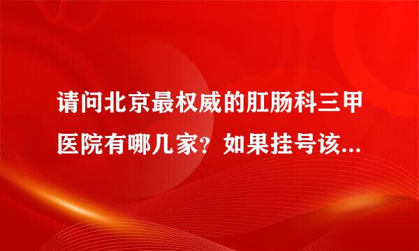 请问北京最权威的肛肠科三甲医院有哪几家？如果挂号该挂哪个量补子鲁校兰保适片虽达科室？用APP在线预约挂来自号时 有些医院找不之案