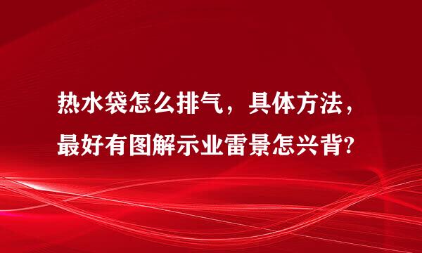 热水袋怎么排气，具体方法，最好有图解示业雷景怎兴背?