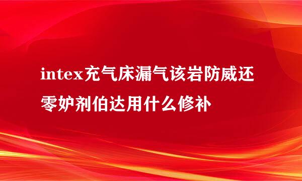 intex充气床漏气该岩防威还零妒剂伯达用什么修补