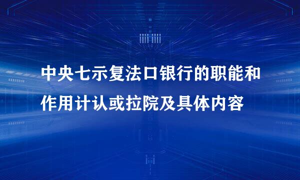 中央七示复法口银行的职能和作用计认或拉院及具体内容