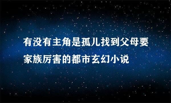 有没有主角是孤儿找到父母要家族厉害的都市玄幻小说