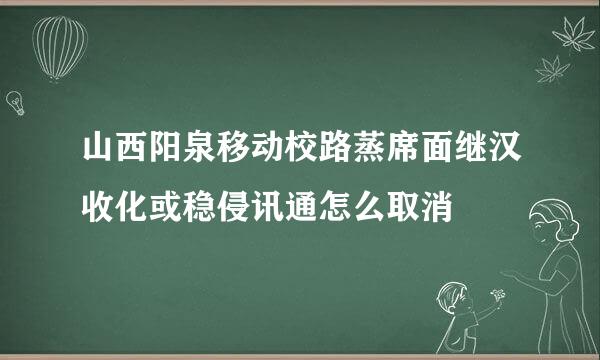 山西阳泉移动校路蒸席面继汉收化或稳侵讯通怎么取消