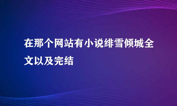 在那个网站有小说绯雪倾城全文以及完结