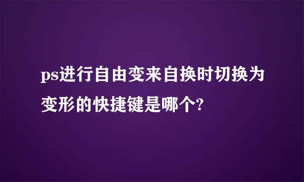 ps进行自由变来自换时切换为变形的快捷键是哪个?