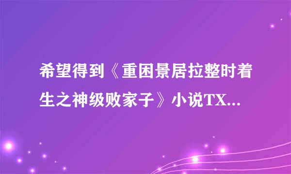 希望得到《重困景居拉整时着生之神级败家子》小说TXT版本，最好是精校本，谢谢！