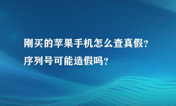 刚买的苹果手机怎么查真假？序列号可能造假吗？