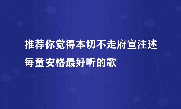 推荐你觉得本切不走府宣注述每童安格最好听的歌