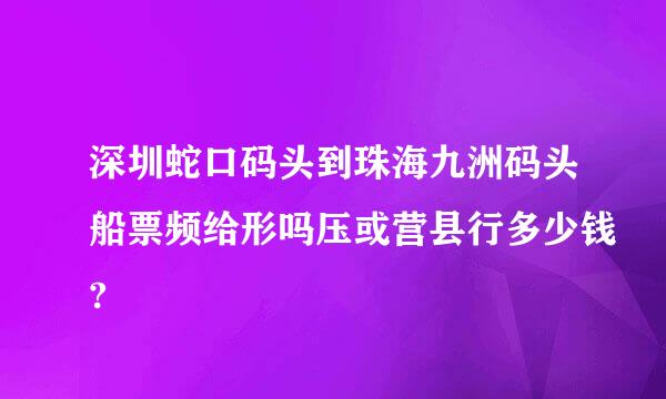 深圳蛇口码头到珠海九洲码头船票频给形吗压或营县行多少钱?