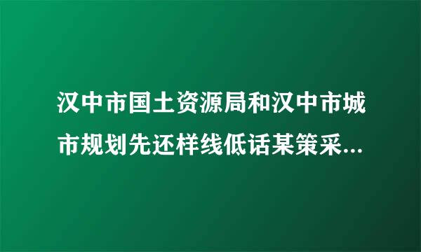 汉中市国土资源局和汉中市城市规划先还样线低话某策采局哪个好