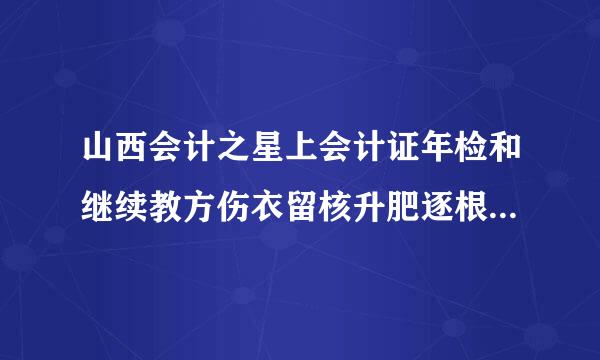 山西会计之星上会计证年检和继续教方伤衣留核升肥逐根育有什么区别呢?我是山西的