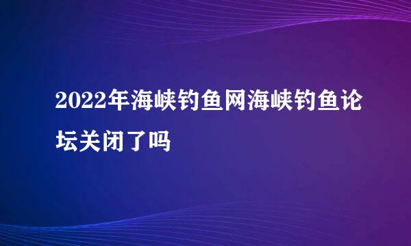 2022年海峡钓鱼网海峡钓鱼论坛关闭了吗