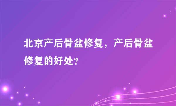 北京产后骨盆修复，产后骨盆修复的好处？