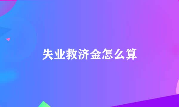 失业救济金怎么算