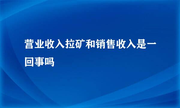 营业收入拉矿和销售收入是一回事吗