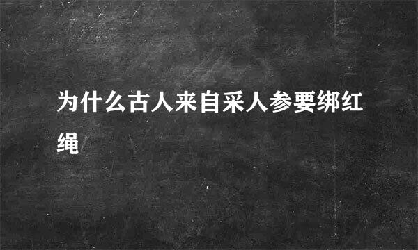 为什么古人来自采人参要绑红绳