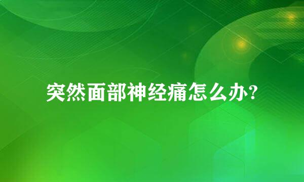 突然面部神经痛怎么办?