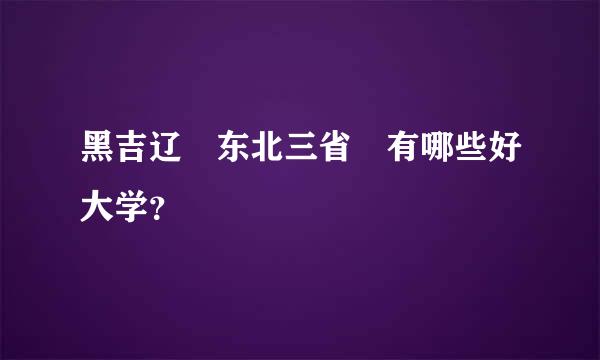 黑吉辽 东北三省 有哪些好大学？