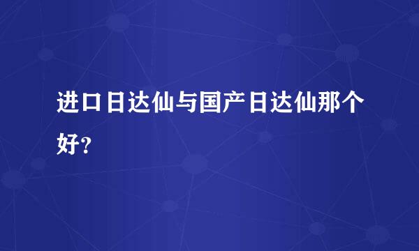 进口日达仙与国产日达仙那个好？