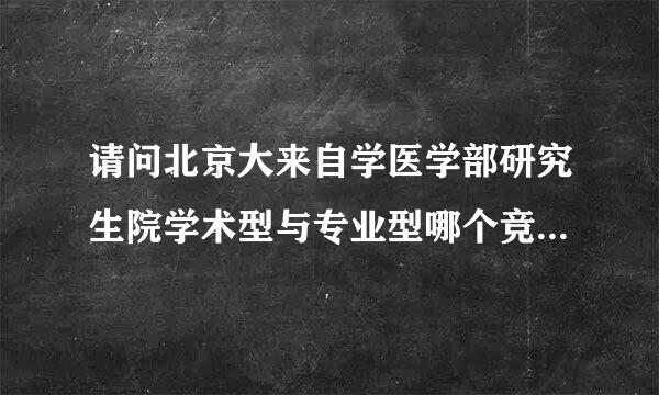 请问北京大来自学医学部研究生院学术型与专业型哪个竞争更激烈？多谢