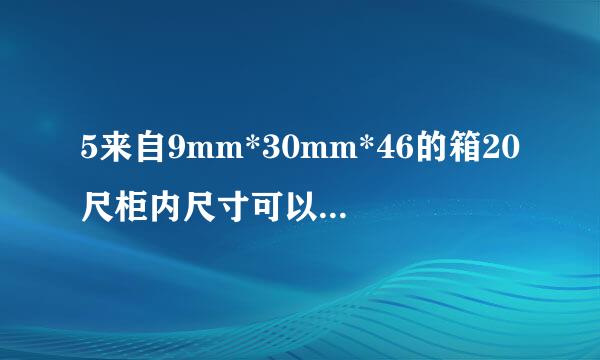 5来自9mm*30mm*46的箱20尺柜内尺寸可以装多少箱