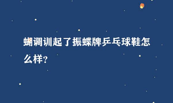 蝴调训起了振蝶牌乒乓球鞋怎么样？