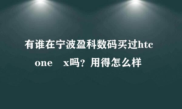 有谁在宁波盈科数码买过htc one x吗？用得怎么样