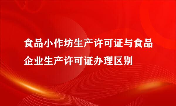 食品小作坊生产许可证与食品企业生产许可证办理区别