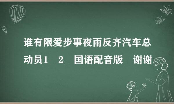 谁有限爱步事夜雨反齐汽车总动员1 2 国语配音版 谢谢