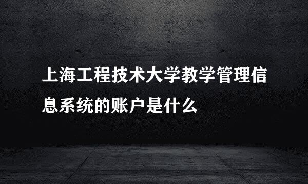 上海工程技术大学教学管理信息系统的账户是什么