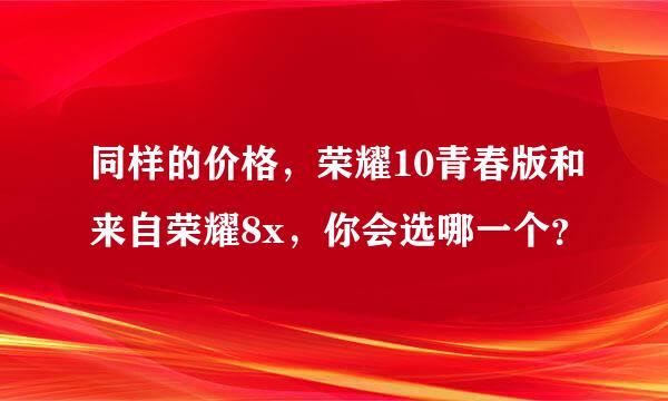 同样的价格，荣耀10青春版和来自荣耀8x，你会选哪一个？