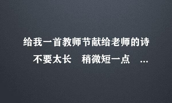 给我一首教师节献给老师的诗 不要太长 稍微短一点 急求！！