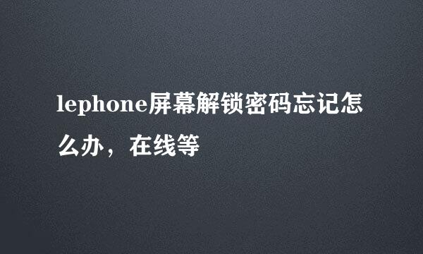 lephone屏幕解锁密码忘记怎么办，在线等