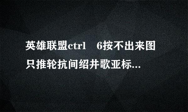 英雄联盟ctrl 6按不出来图只推轮抗间绍井歌亚标包括刚买的图标都按不出来