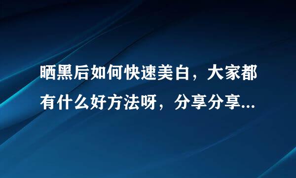 晒黑后如何快速美白，大家都有什么好方法呀，分享分享呗。。。