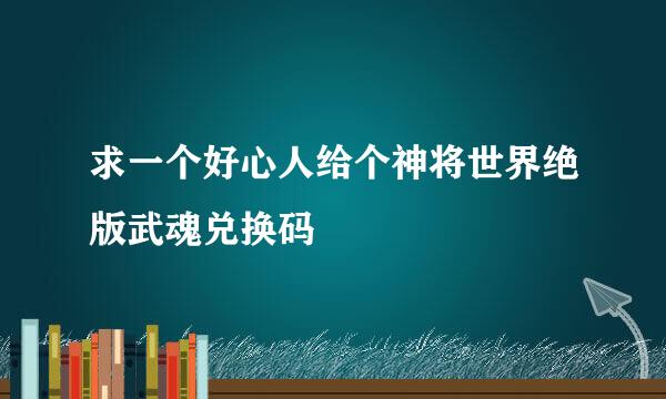 求一个好心人给个神将世界绝版武魂兑换码