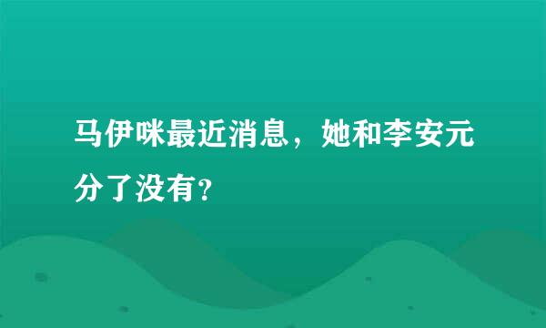 马伊咪最近消息，她和李安元分了没有？