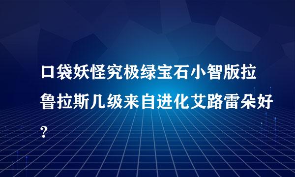 口袋妖怪究极绿宝石小智版拉鲁拉斯几级来自进化艾路雷朵好？