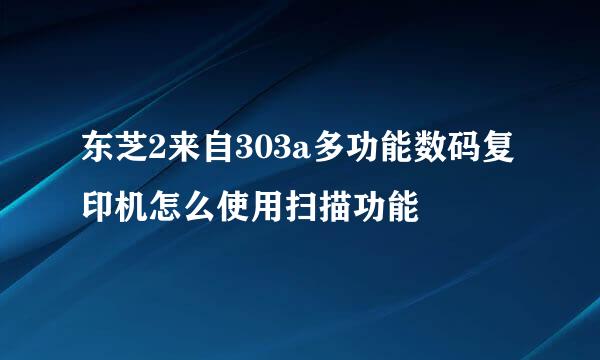 东芝2来自303a多功能数码复印机怎么使用扫描功能