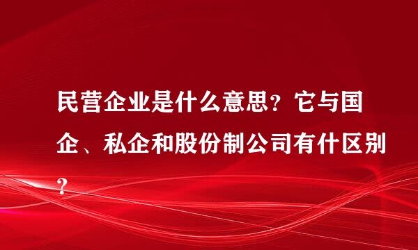 民营企业是什么意思？它与国企、私企和股份制公司有什区别？